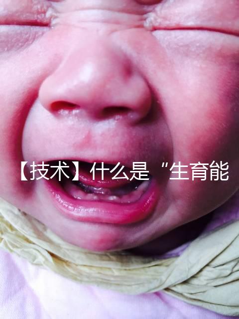 【技術(shù)】什么是“生育能力”？如何保護(hù)生育能力？