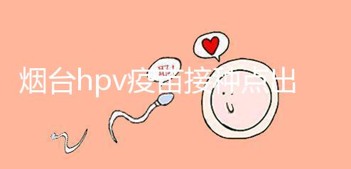 煙臺hpv疫苗接種點出爐，蓬萊、瑯琊這些門診能預約