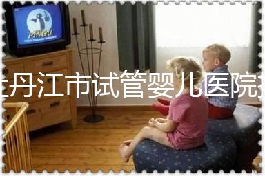 牡丹江市試管嬰兒醫院排名公布，帶你了解各助孕機構好壞