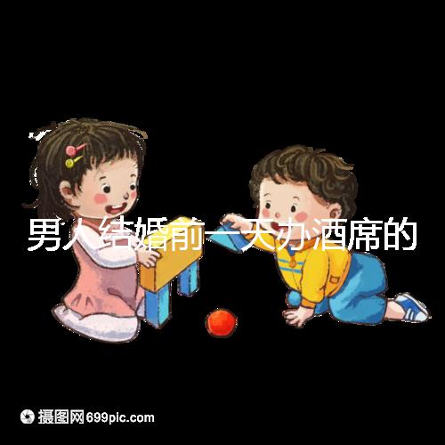 男人結(jié)婚前一天辦酒席的名字是什么?不同地區(qū)差異很大