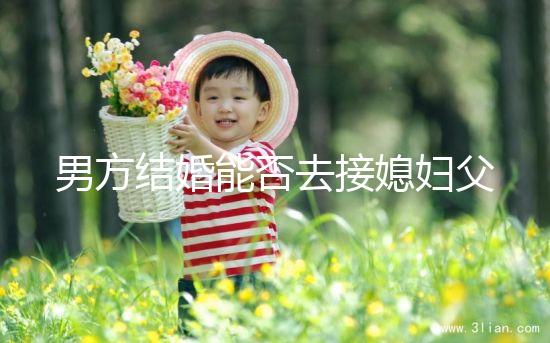 男方結婚能否去接媳婦父母分情況，姨哥接親省時又省力