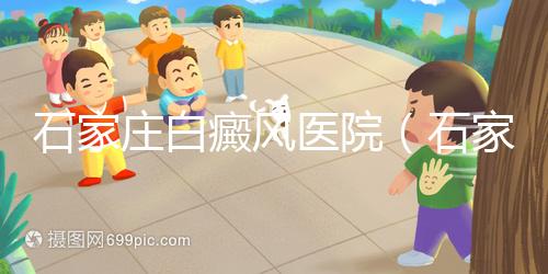石家莊白癜風醫院（石家莊皮膚病最好的醫院）