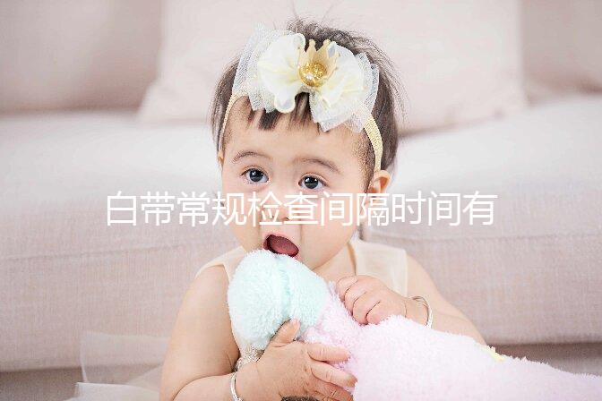 白帶常規檢查間隔時間有規定，頻繁做對身體影響真的大