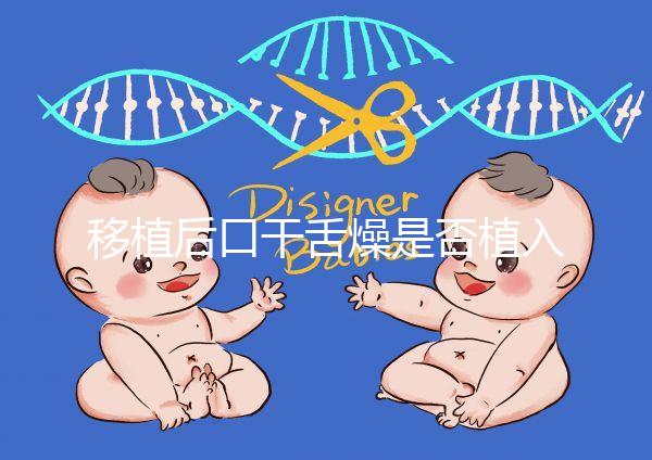 移植后口干舌燥是否植入分析，生殖專家會告訴你答案