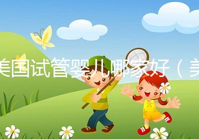 美國試管嬰兒哪家好（美國試管嬰兒哪家好一點）