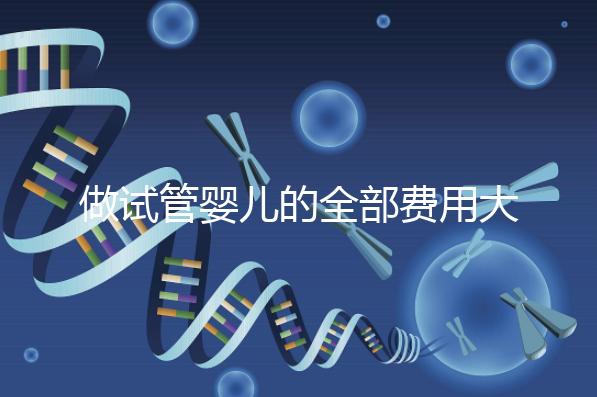 做試管嬰兒的全部費用大概是多少(做試管嬰兒的全部費用大概是多少掛號哈爾濱天元婦產)