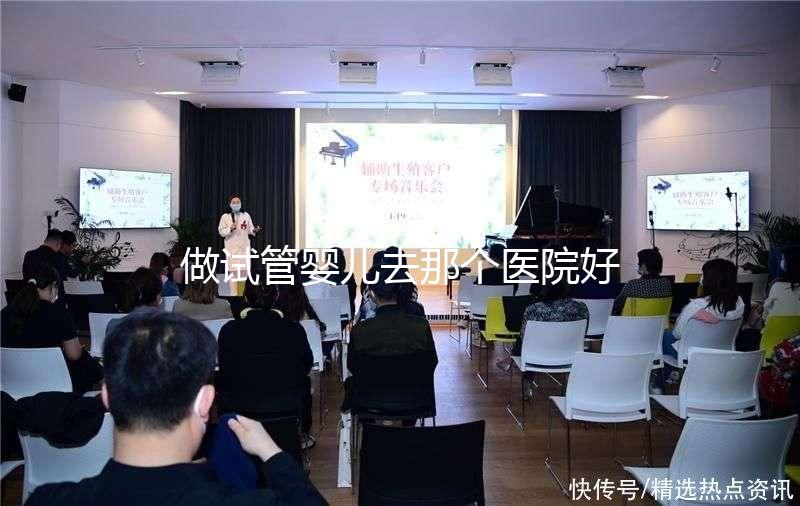 做試管嬰兒去那個醫(yī)院好（全國最出名試管醫(yī)院排名）