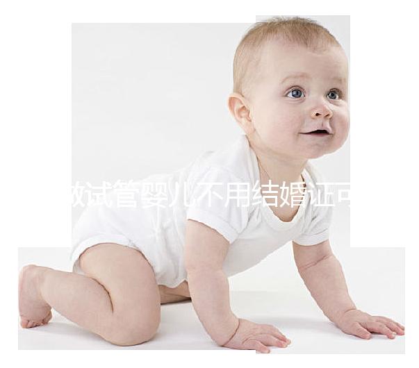 做試管嬰兒不用結婚證可以嗎？不需要結婚證的試管嬰兒