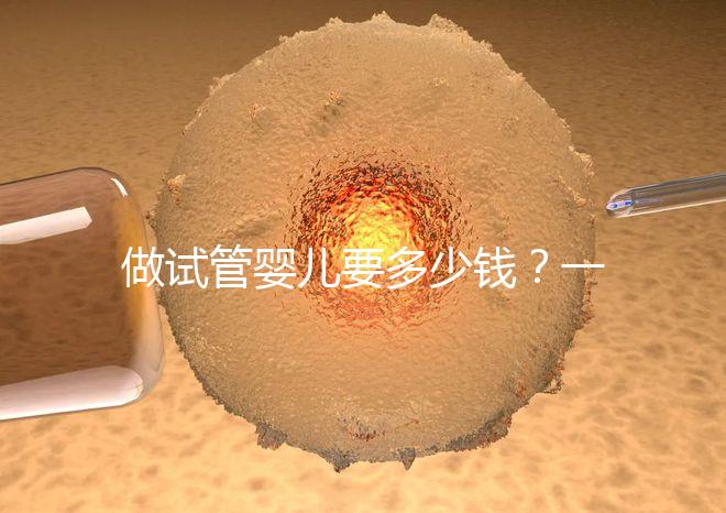 做試管嬰兒要多少錢？一起算筆經(jīng)濟(jì)賬