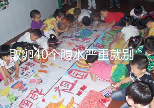 取卵40個腹水嚴重就別想著移植鮮胚了，試管成功率低危險大