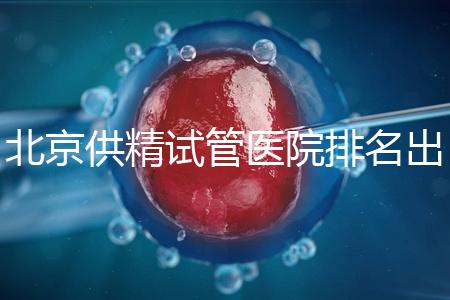 北京供精試管醫院排名出爐，海軍總醫院、北京朝陽醫院上榜