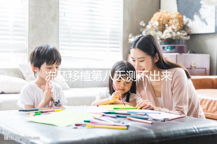 凍胚移植第八天測(cè)不出來是失敗了？有這些癥狀就不一定