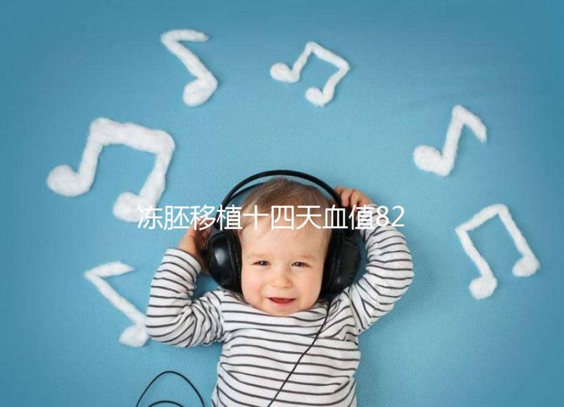凍胚移植十四天血值82正常嗎？移植天數(shù)及血值對(duì)照表請(qǐng)收藏