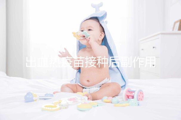 出血熱疫苗接種后副作用匯總，出現低燒、紅腫是正常反應