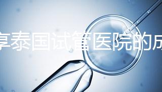 分享泰國(guó)試管醫(yī)院的成功率，醫(yī)院不同，優(yōu)勢(shì)多，幫你選擇