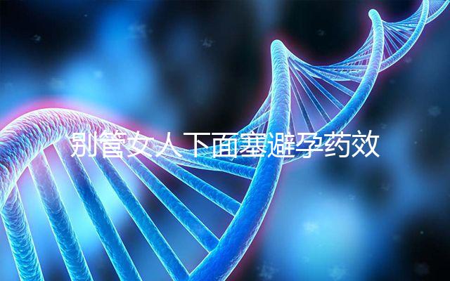 別管女人下面塞避孕藥效果好不好了，不了解這些副作用勿做