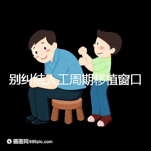 別糾結人工周期移植窗口期怎么檢查了，先搞清楚條件再說