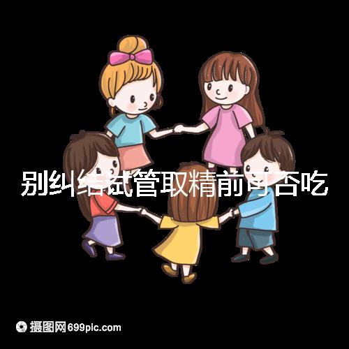 別糾結試管取精前可否吃感冒藥了，怎么辦看醫生咋說