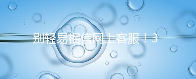 別輕易相信網上客服！3招甄別真假中信湘雅試管咨詢區