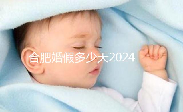 合肥婚假多少天2024年新規(guī)定盤點，蜀山區(qū)幾天了解下