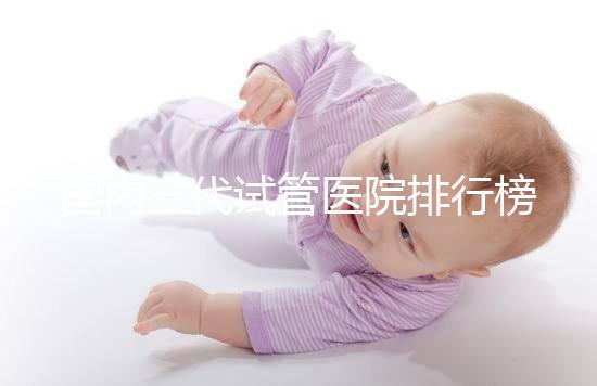 國內三代試管醫院排行榜一覽,70家好機構任你挑