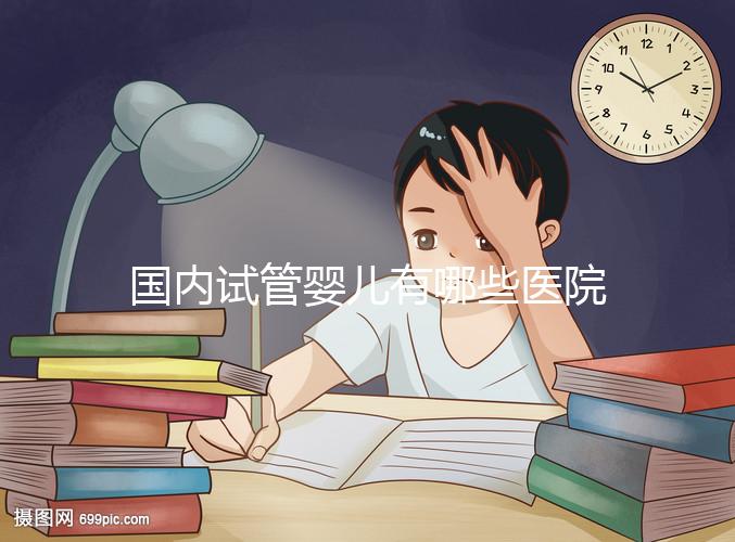 國內(nèi)試管嬰兒有哪些醫(yī)院可以做?