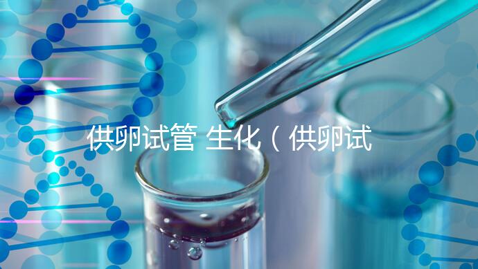 供卵試管 生化（供卵試管 生化流程）