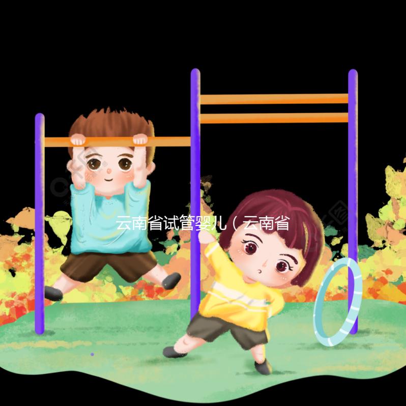 云南省試管嬰兒（云南省試管嬰兒納入醫保了嗎）