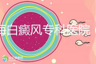 上海白癜風?？漆t院（上海白癜風?？漆t院有哪些）