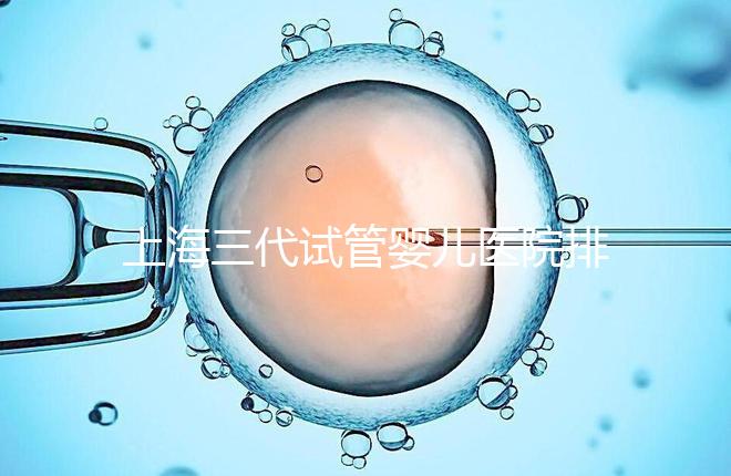 上海三代試管嬰兒醫(yī)院排行榜公布,附上前10名詳細(xì)介紹