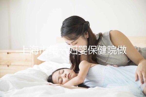 上海市第一婦嬰保健院做試管嬰兒大概需要多少錢?附詳細(xì)費用價目表!