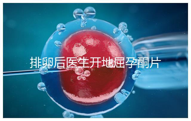 排卵后醫(yī)生開(kāi)地屈孕酮片作用大，受精卵能否著床全看它