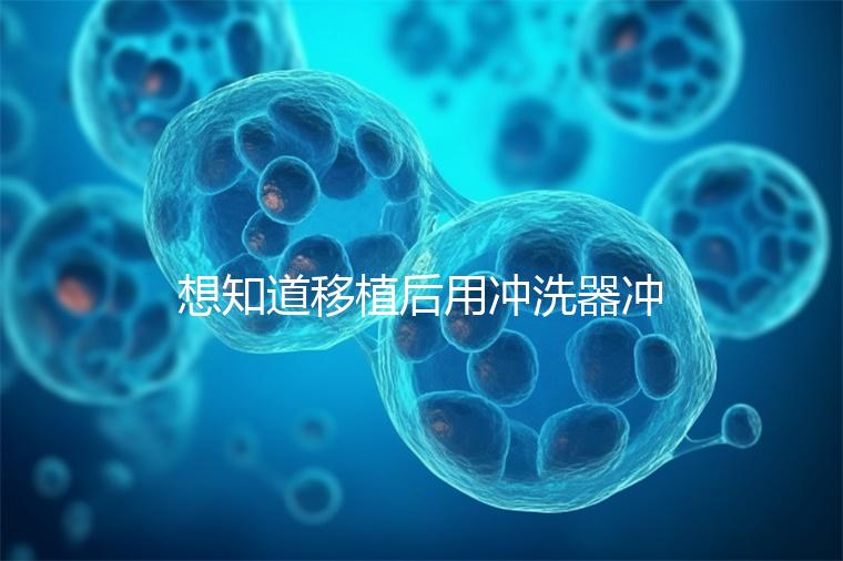 想知道移植后用沖洗器沖洗有問題沒有戳，怎么知道