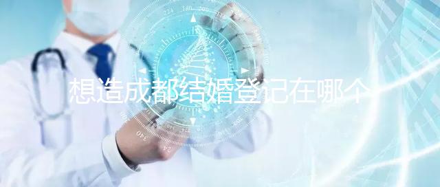 想造成都結婚登記在哪個區有無影響快來，能否跨區立馬get