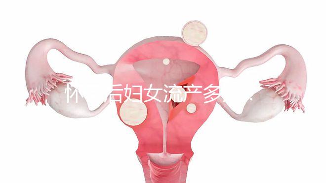 懷孕后婦女流產(chǎn)多久？