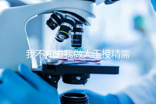 我不知道我做人工授精需要多長時間難孕的人值得珍惜