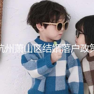 杭州蕭山區結婚落戶政策大全，2024年準備好資料就能搞定