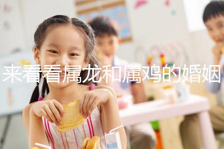 來(lái)看看屬龍和屬雞的婚姻，生什么寶寶最好讀完后，你可以清楚地閱讀它們