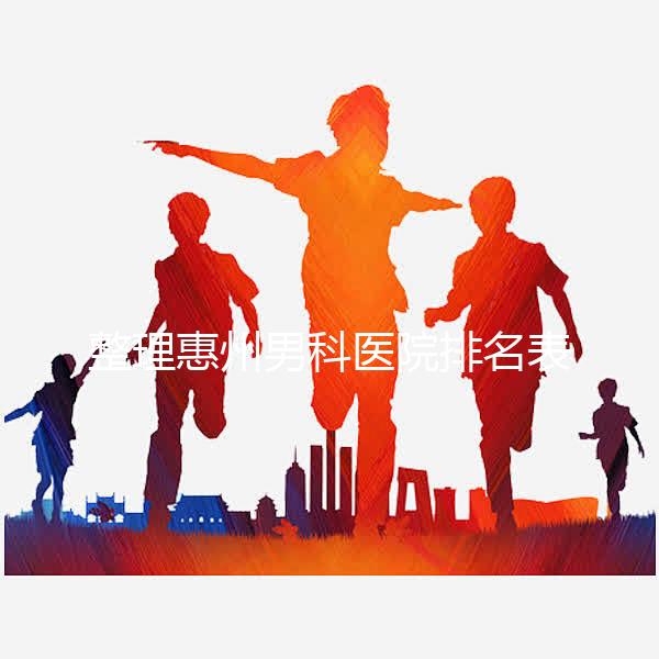 整理惠州男科醫(yī)院排名表，決定看完不做哪個(gè)