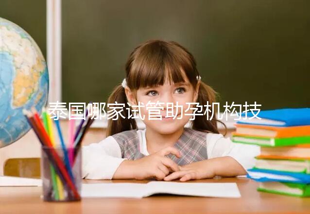 泰國哪家試管助孕機(jī)構(gòu)技術(shù)強(qiáng)？多維分析可以幫助你安心選擇