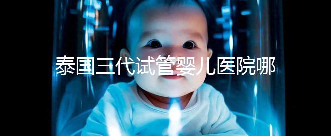 泰國三代試管嬰兒醫院哪家好一點？排名前十榜單參考！