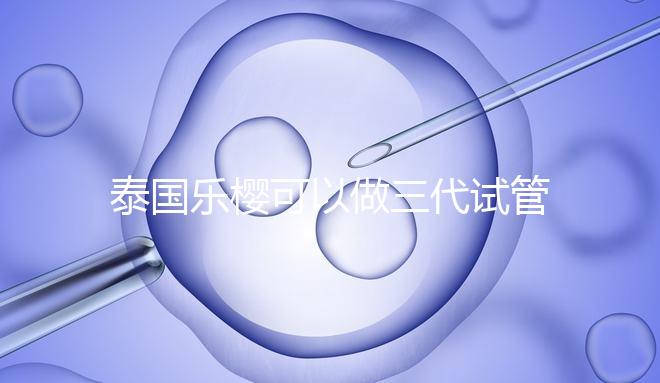 泰國(guó)樂(lè)櫻可以做三代試管嬰兒?jiǎn)幔磕芊衽咛マD(zhuǎn)運(yùn)