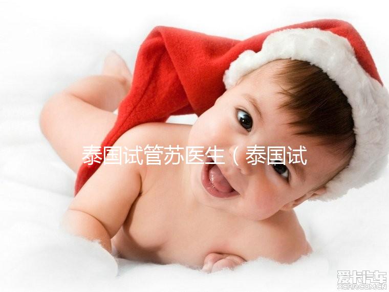 泰國試管蘇醫(yī)生（泰國試管嬰兒醫(yī)生）