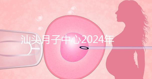 汕頭月子中心2024年一月揭秘多少錢？想做哪個性價比高？