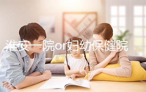 淮安一院or婦幼保健院做試管嬰兒怎么樣?費用、成功率一覽