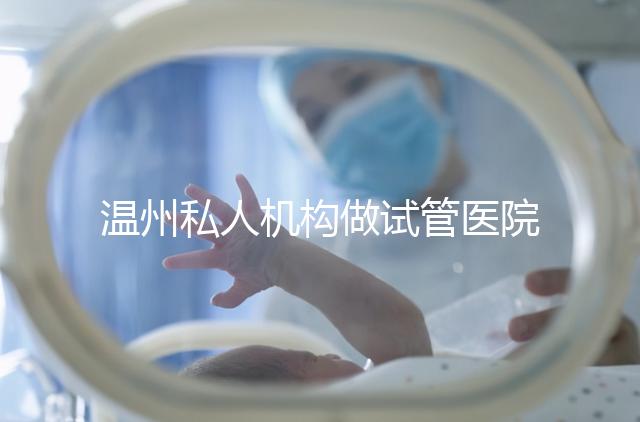 溫州私人機構做試管醫院的費用一般花多少_溫州（2025年）費用明細一覽表分享