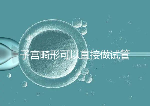 子宮畸形可以直接做試管嬰兒？醫(yī)生說(shuō)，應(yīng)先治療！