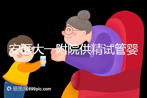 安醫大一附院供精試管嬰兒怎么樣？2024年助孕成功率參考