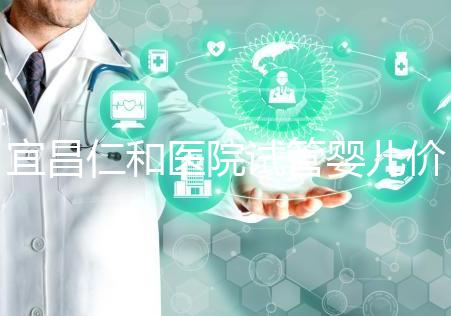 宜昌仁和醫院試管嬰兒價格目錄表，原來移植一次費用最少