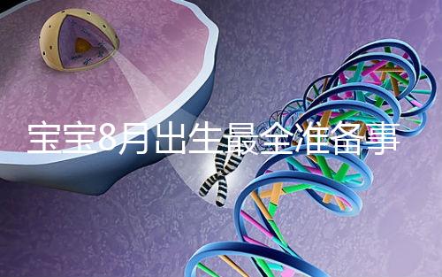 寶寶8月出生最全準(zhǔn)備事宜來嘍!提前預(yù)約體檢項(xiàng)目很重要